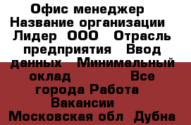 Офис-менеджер › Название организации ­ Лидер, ООО › Отрасль предприятия ­ Ввод данных › Минимальный оклад ­ 18 000 - Все города Работа » Вакансии   . Московская обл.,Дубна г.